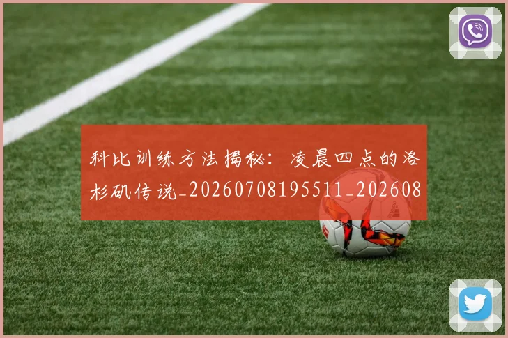 科比训练方法揭秘：凌晨四点的洛杉矶传说_20260708195511_20260802165840