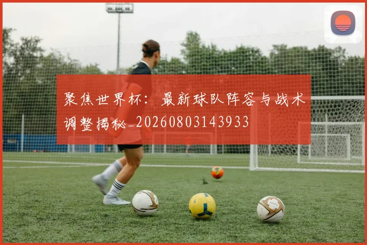聚焦世界杯：最新球队阵容与战术调整揭秘_20260803143933