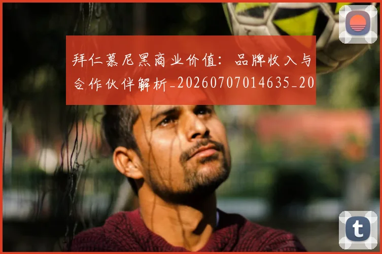 拜仁慕尼黑商业价值：品牌收入与合作伙伴解析_20260707014635_20260723182709