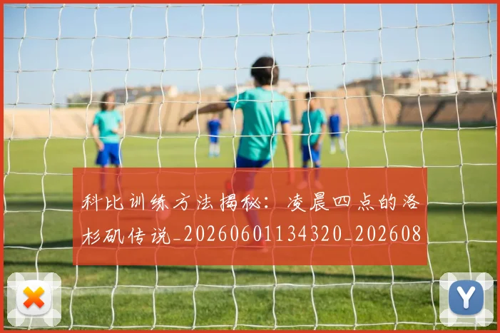 科比训练方法揭秘:凌晨四点的洛杉矶传说_20260601134320_20260802165838