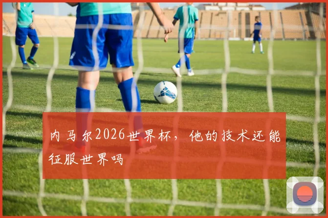 内马尔2026世界杯,他的技术还能征服世界吗