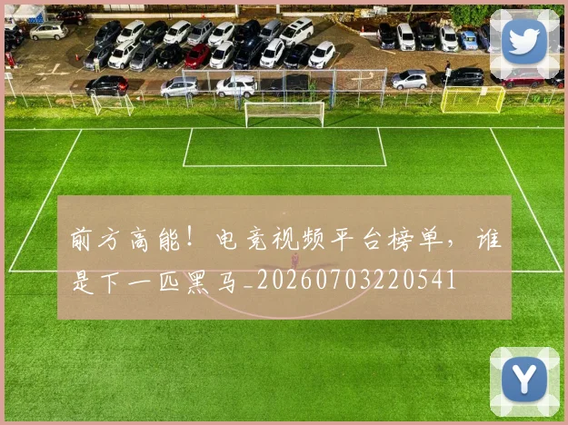前方高能！电竞视频平台榜单，谁是下一匹黑马_20260703220541