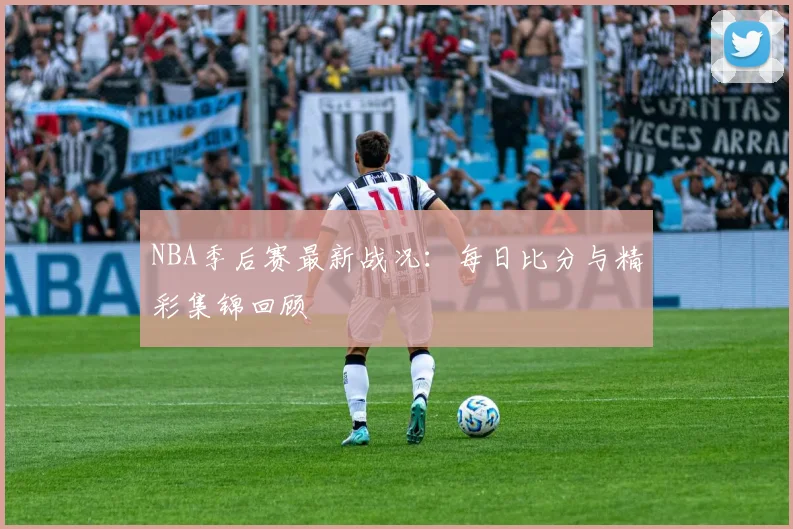 NBA季后赛最新战况:每日比分与精彩集锦回顾