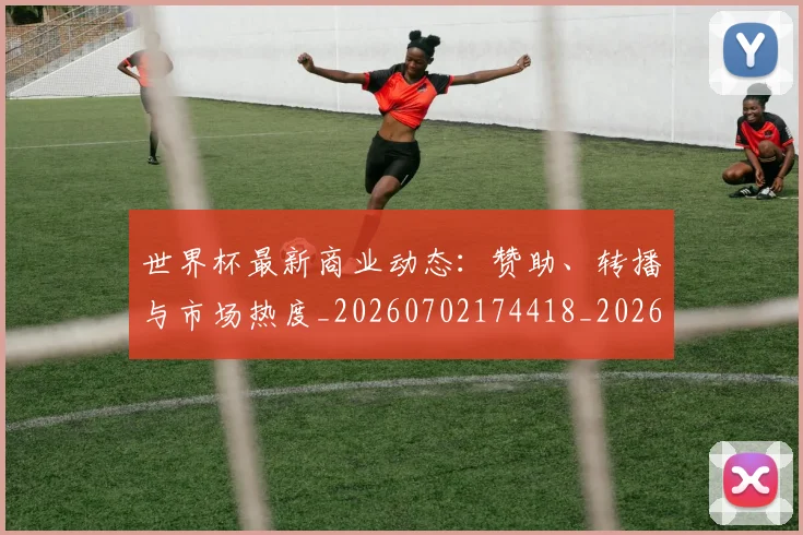 世界杯最新商业动态:赞助、转播与市场热度_20260702174418_20260715191719