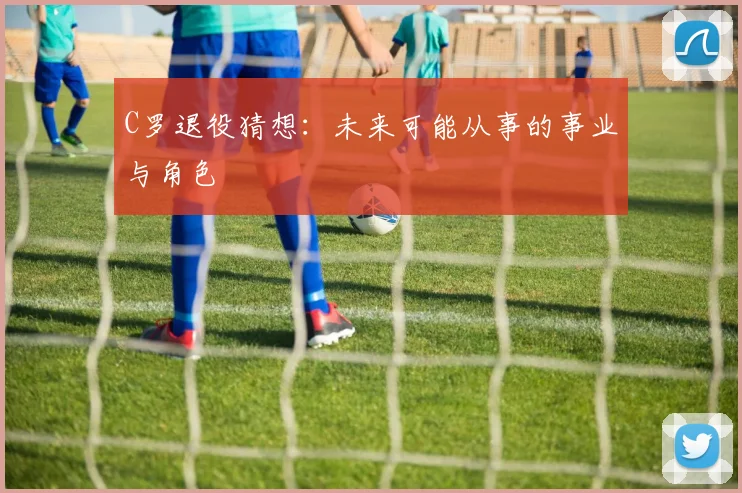 C罗退役猜想:未来可能从事的事业与角色