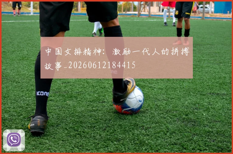 中国女排精神:激励一代人的拼搏故事_20260612184415