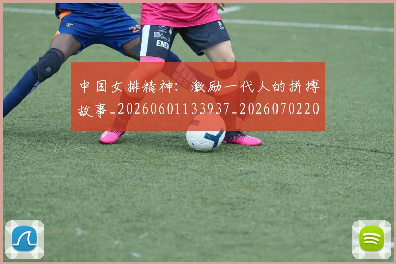 中国女排精神：激励一代人的拼搏故事_20260601133937_20260702201839