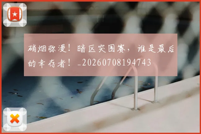 硝烟弥漫!暗区突围赛,谁是最后的幸存者!_20260708194743