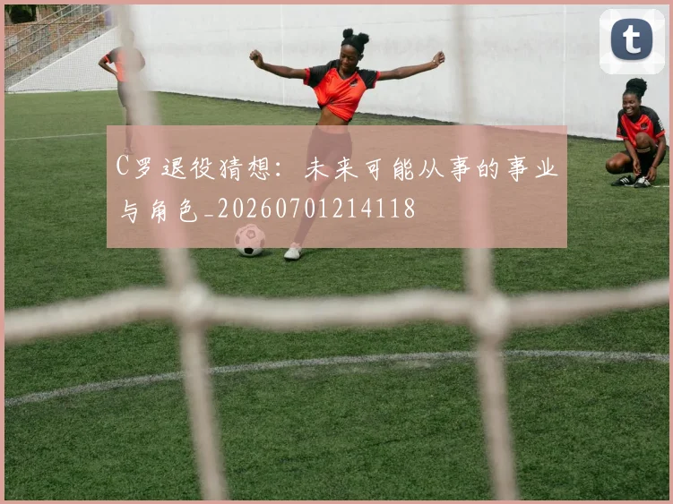 C罗退役猜想：未来可能从事的事业与角色_20260701214118