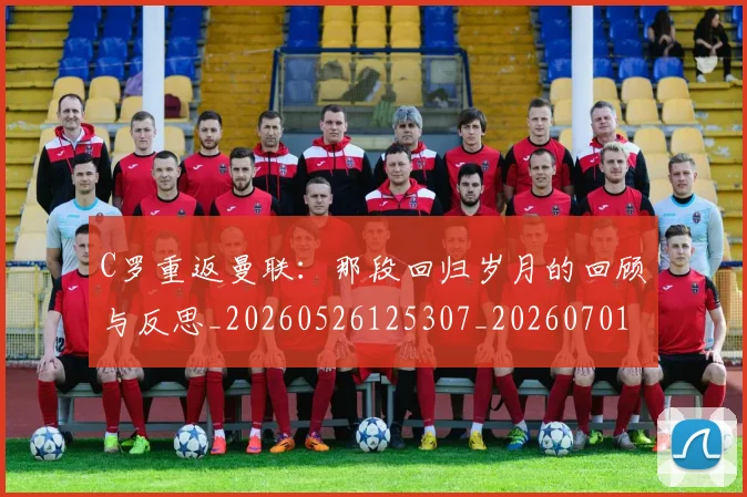 C罗重返曼联:那段回归岁月的回顾与反思_20260526125307_20260701214122_20260713232735