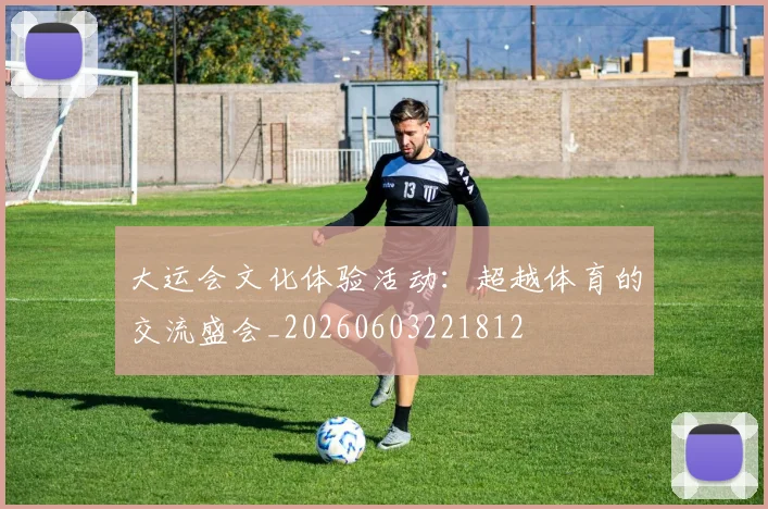 大运会文化体验活动:超越体育的交流盛会_20260603221812