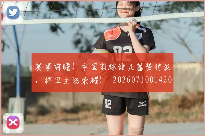 赛事前瞻!中国羽球健儿蓄势待发,捍卫主场荣耀!_20260710014200