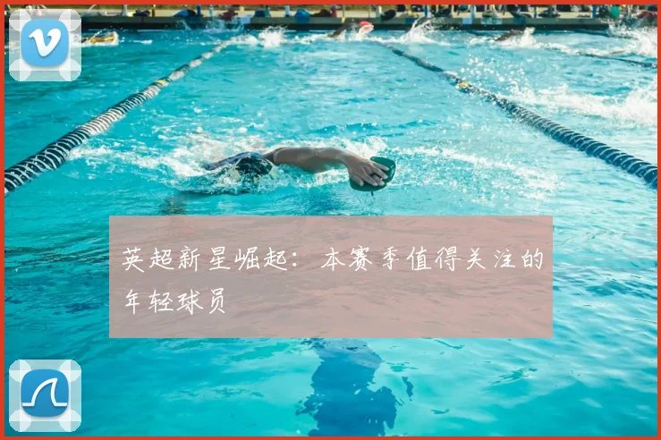 英超新星崛起:本赛季值得关注的年轻球员
