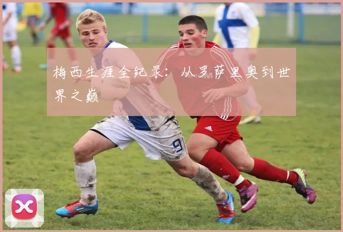 梅西生涯全纪录:从罗萨里奥到世界之巅