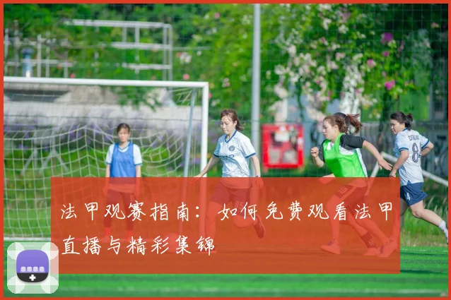 法甲观赛指南:如何免费观看法甲直播与精彩集锦