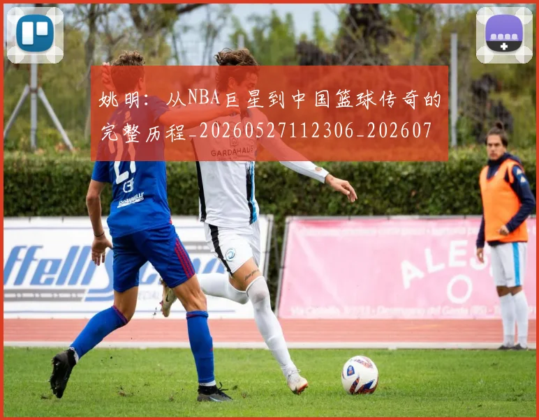 姚明：从NBA巨星到中国篮球传奇的完整历程_20260527112306_20260703233137