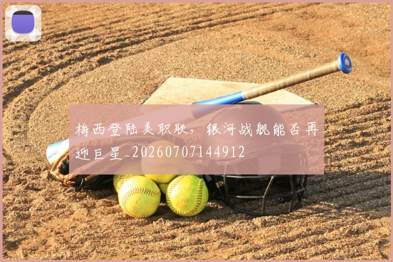 梅西登陆美职联,银河战舰能否再迎巨星_20260707144912