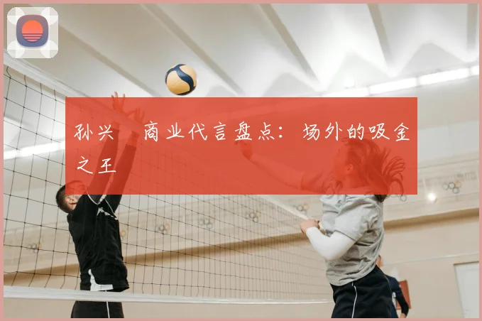 孙兴慜商业代言盘点:场外的吸金之王