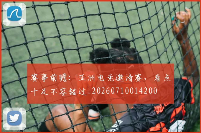 赛事前瞻:亚洲电竞邀请赛,看点十足不容错过_20260710014200