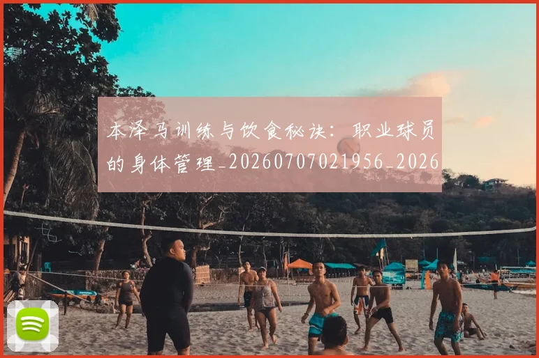 本泽马训练与饮食秘诀:职业球员的身体管理_20260707021956_20260731174603