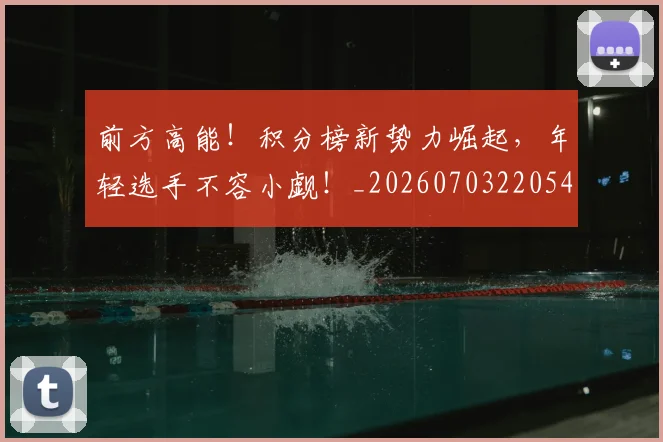 前方高能！积分榜新势力崛起，年轻选手不容小觑！_20260703220543