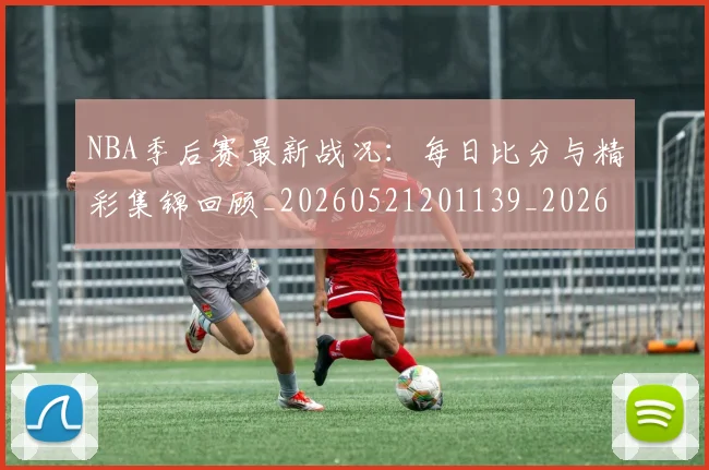 NBA季后赛最新战况:每日比分与精彩集锦回顾_20260521201139_20260702165107