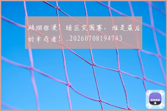 硝烟弥漫!暗区突围赛,谁是最后的幸存者!_20260708194743