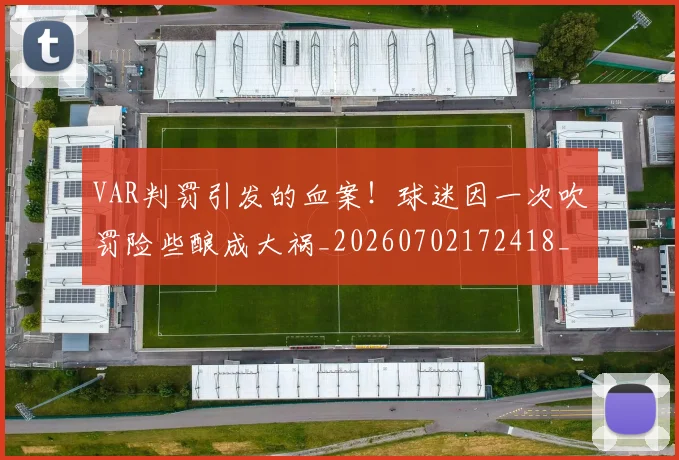 VAR判罚引发的血案!球迷因一次吹罚险些酿成大祸_20260702172418_20260714220128