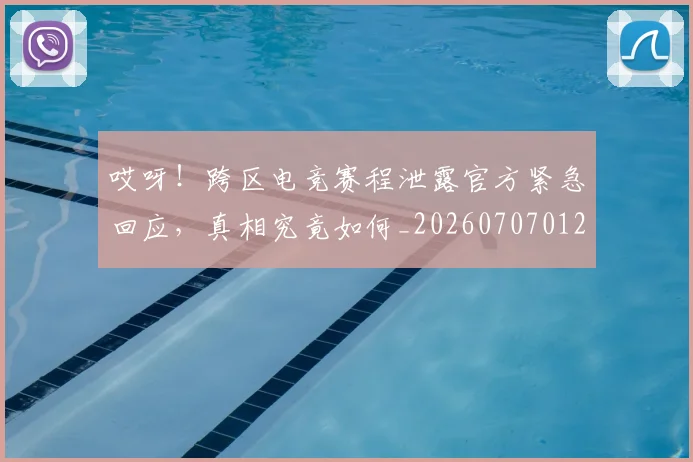 哎呀!跨区电竞赛程泄露官方紧急回应,真相究竟如何_20260707012107