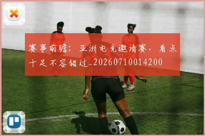 赛事前瞻:亚洲电竞邀请赛,看点十足不容错过_20260710014200