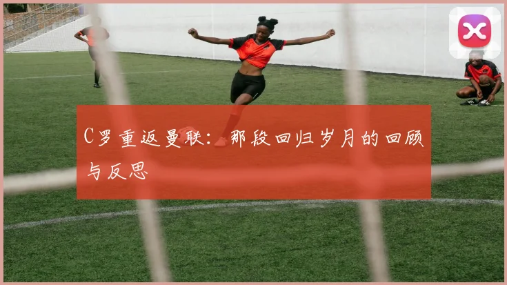 C罗重返曼联：那段回归岁月的回顾与反思