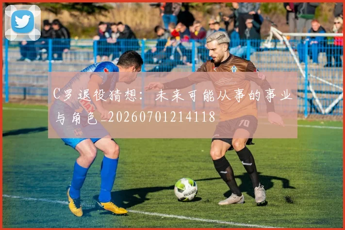 C罗退役猜想：未来可能从事的事业与角色_20260701214118
