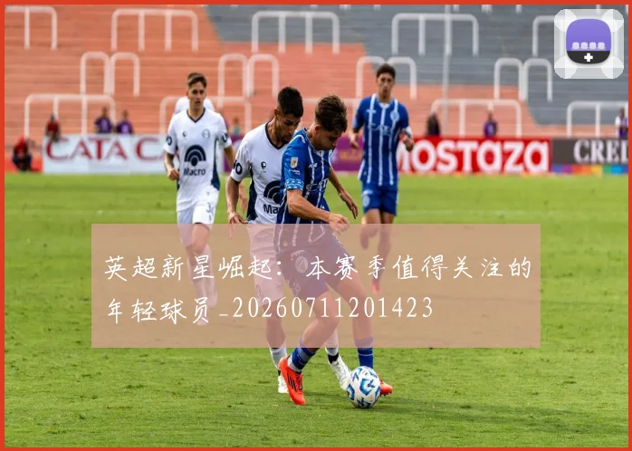 英超新星崛起:本赛季值得关注的年轻球员_20260711201423