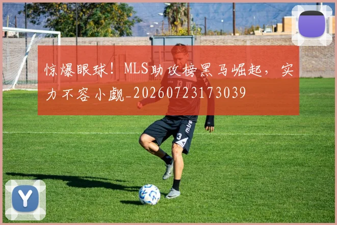 惊爆眼球!MLS助攻榜黑马崛起,实力不容小觑_20260723173039