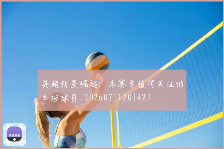 英超新星崛起:本赛季值得关注的年轻球员_20260711201423