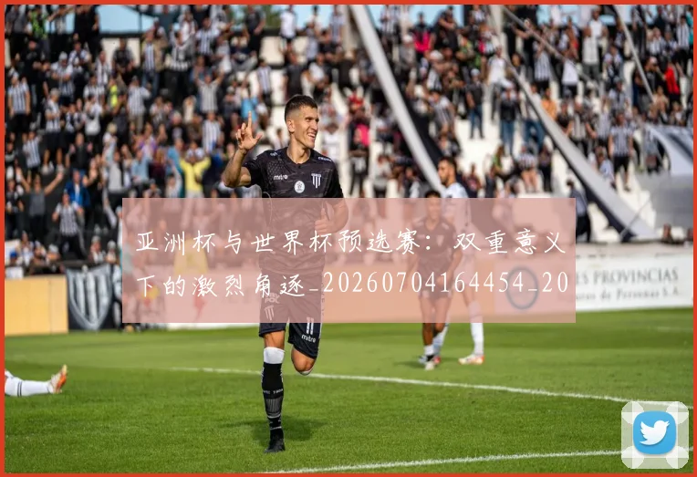 亚洲杯与世界杯预选赛:双重意义下的激烈角逐_20260704164454_20260716193425