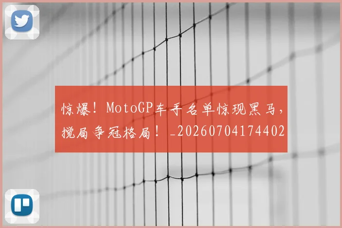 惊爆！MotoGP车手名单惊现黑马，搅局争冠格局！_20260704174402