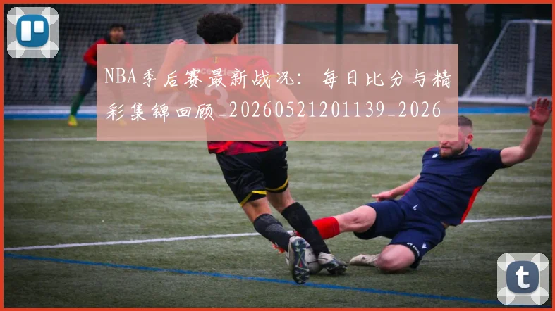 NBA季后赛最新战况:每日比分与精彩集锦回顾_20260521201139_20260702165107