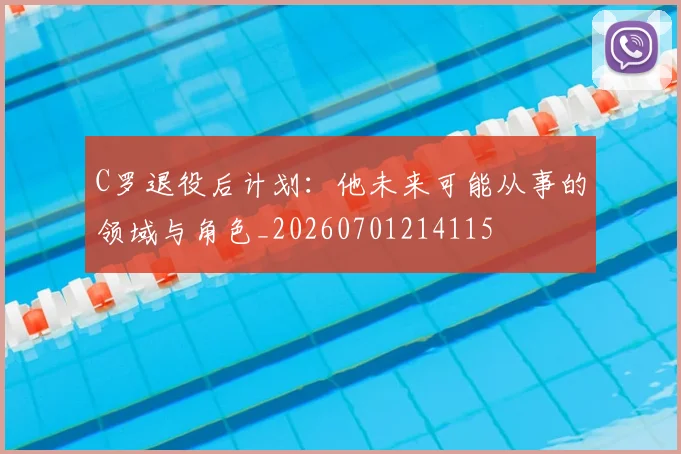 C罗退役后计划：他未来可能从事的领域与角色_20260701214115