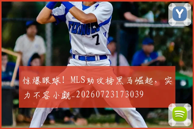 惊爆眼球！MLS助攻榜黑马崛起，实力不容小觑_20260723173039