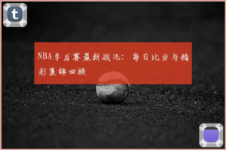 NBA季后赛最新战况：每日比分与精彩集锦回顾