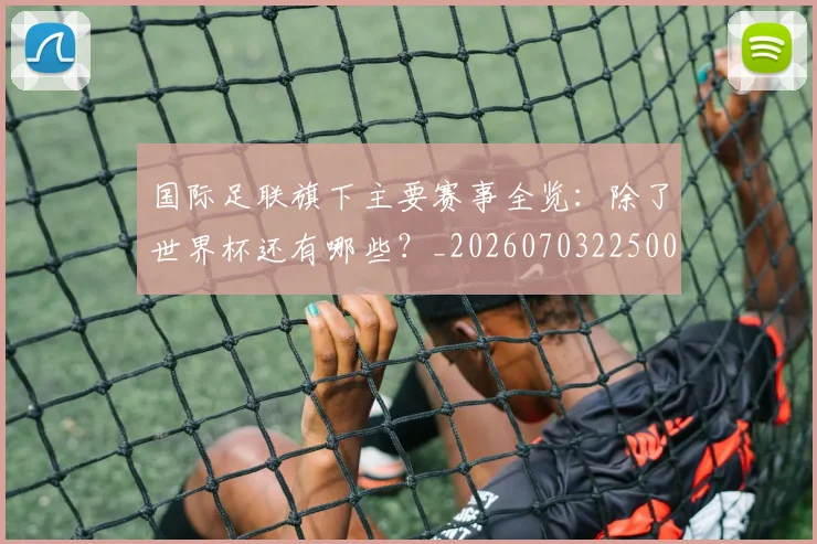 国际足联旗下主要赛事全览:除了世界杯还有哪些?_20260703225007