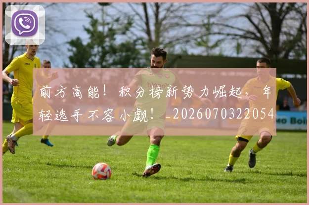 前方高能!积分榜新势力崛起,年轻选手不容小觑!_20260703220543