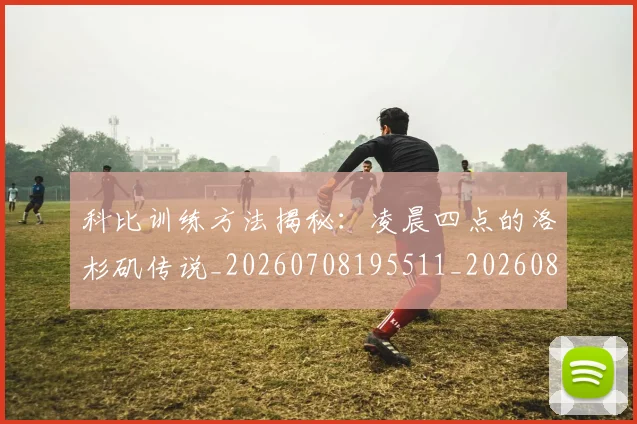 科比训练方法揭秘：凌晨四点的洛杉矶传说_20260708195511_20260802165840