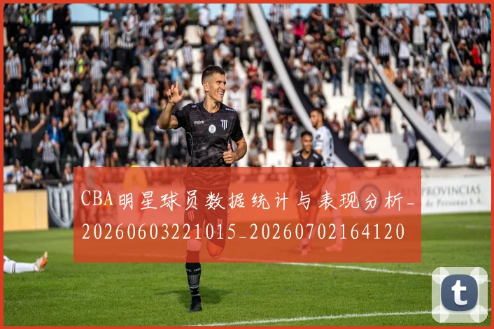 CBA明星球员数据统计与表现分析_20260603221015_20260702164120