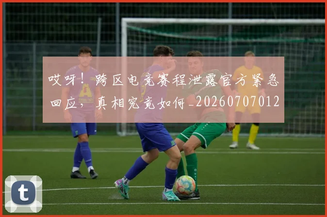 哎呀！跨区电竞赛程泄露官方紧急回应，真相究竟如何_20260707012107