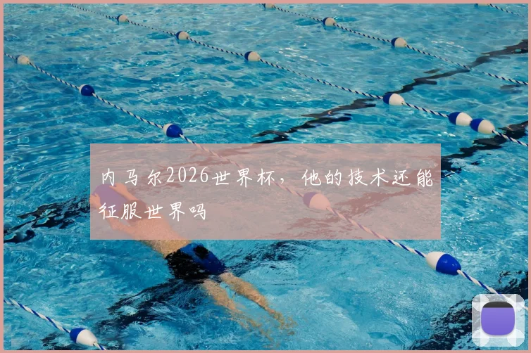 内马尔2026世界杯,他的技术还能征服世界吗